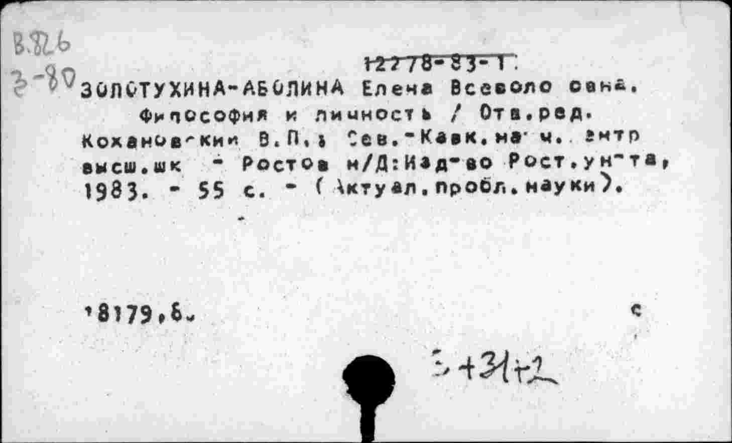 ﻿8&Ь
/8-8з-'Г.
ЗОЛОТУХИНА-АБОЛИНА Елене Всееоло сена. Философия и лииность / Ота.ред.
Кох ано в^ ки и в.П.» Сев."Кавк, на- ч. «мтр высш.шк - Ростов н/Д:И*д-во Рост.ун"та 1983. - 55 с. - ( ^ктуал, пробл. науки).
’8179»6